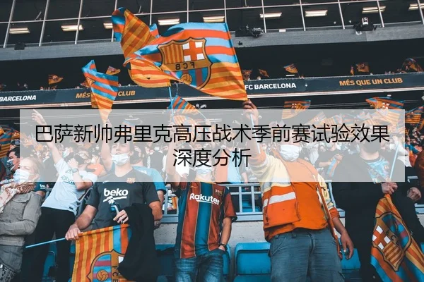 巴萨新帅弗里克高压战术季前赛试验效果深度分析