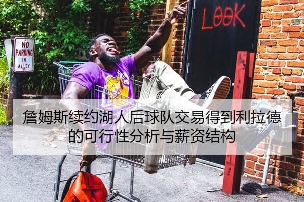 詹姆斯续约湖人后球队交易得到利拉德的可行性分析与薪资结构