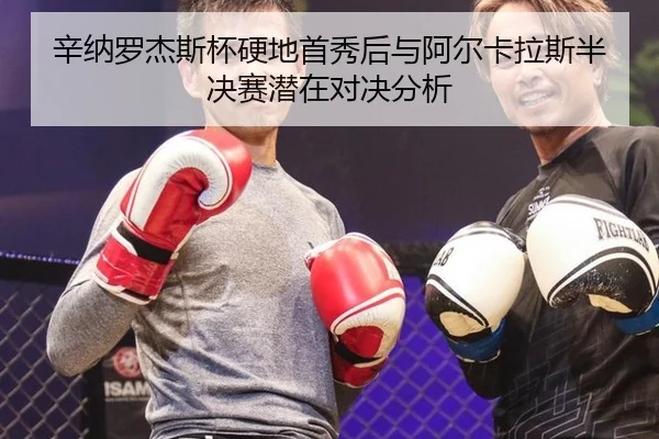 辛纳罗杰斯杯硬地首秀后与阿尔卡拉斯半决赛潜在对决分析