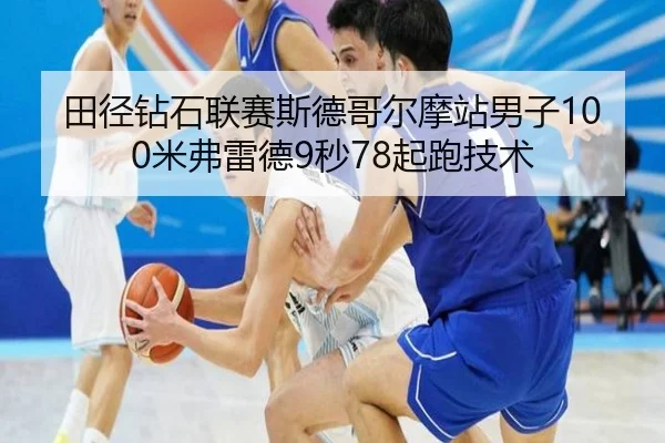 田径钻石联赛斯德哥尔摩站男子100米弗雷德9秒78起跑技术