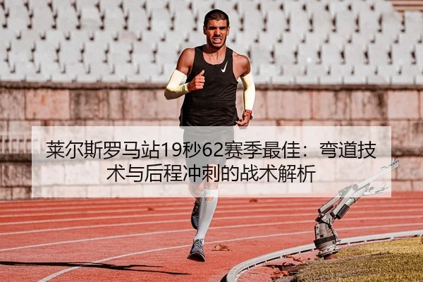 莱尔斯罗马站19秒62赛季最佳：弯道技术与后程冲刺的战术解析