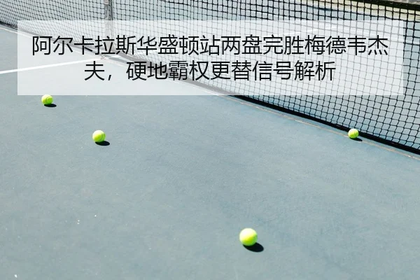 阿尔卡拉斯华盛顿站两盘完胜梅德韦杰夫，硬地霸权更替信号解析