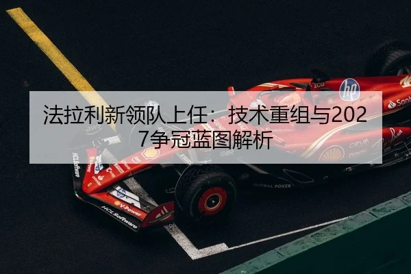 法拉利新领队上任：技术重组与2027争冠蓝图解析